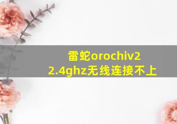 雷蛇orochiv2 2.4ghz无线连接不上